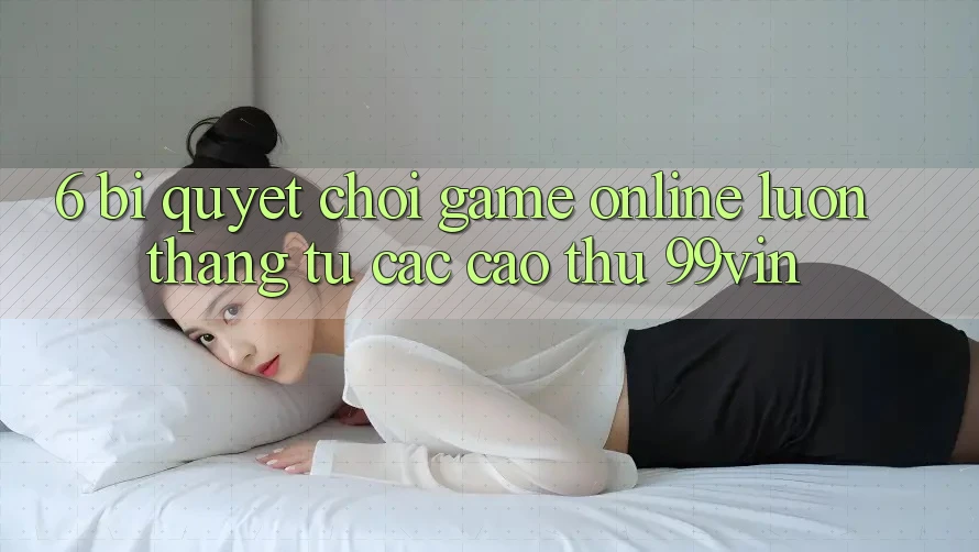 6. Bí Quyết Chơi Game Online Luôn Thắng Từ Các Cao Thủ 99vin 6. Bí Quyết Chơi Game Online Luôn Thắng Từ Các Cao Thủ 99vin