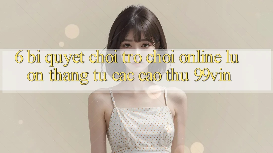 6. Bí Quyết Chơi Trò chơi Online Luôn Thắng Từ Các Cao Thủ 99vin