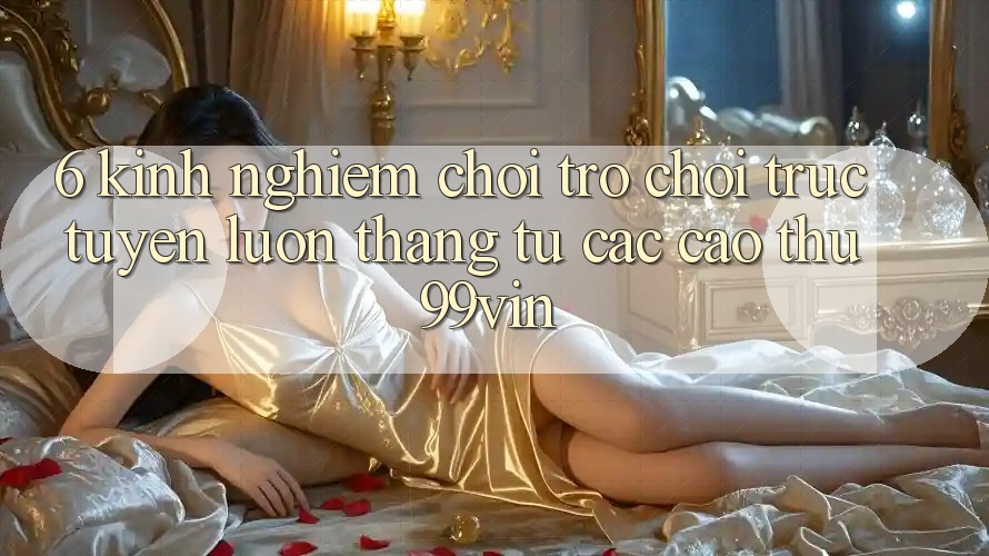 6. Kinh nghiệm Chơi Trò chơi trực tuyến Luôn Thắng Từ Các Cao Thủ 99vin