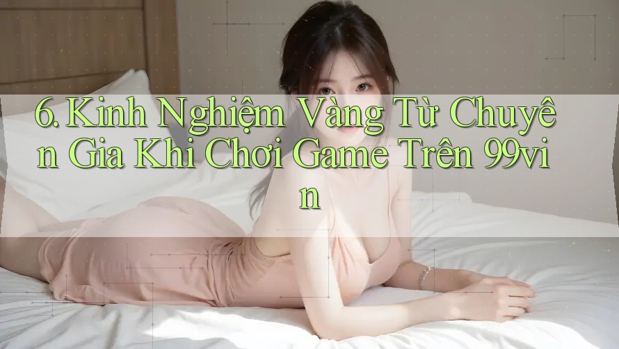 6. Kinh Nghiệm Vàng Từ Chuyên Gia Khi Chơi Game Trên 99vin