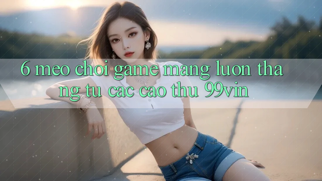 6. Mẹo Chơi Game mạng Luôn Thắng Từ Các Cao Thủ 99vin 6. Mẹo Chơi Game mạng Luôn Thắng Từ Các Cao Thủ 99vin