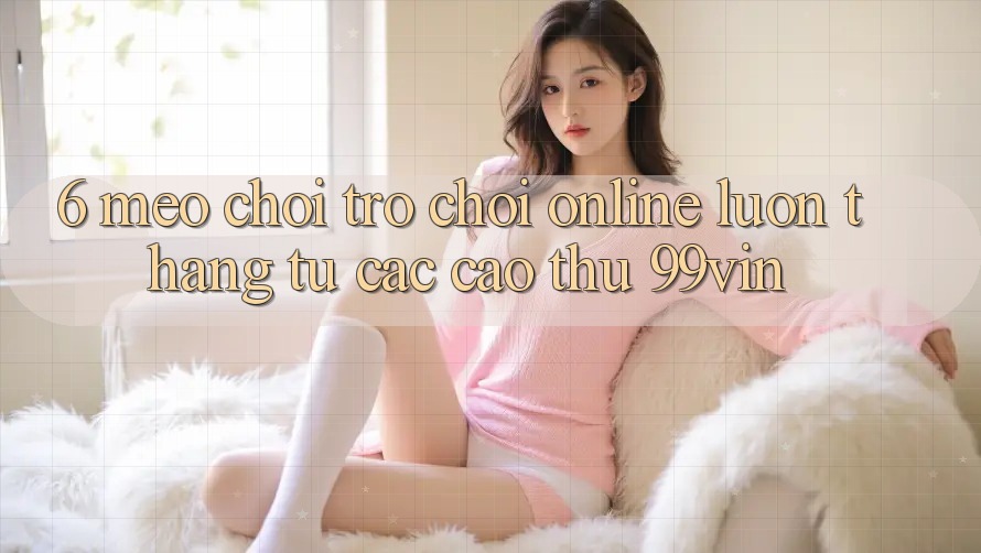 6. Mẹo Chơi Trò chơi Online Luôn Thắng Từ Các Cao Thủ 99vin