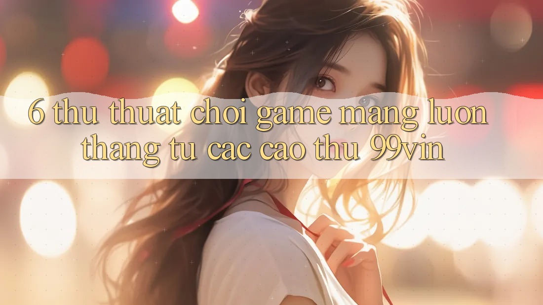 6. Thủ thuật Chơi Game mạng Luôn Thắng Từ Các Cao Thủ 99vin