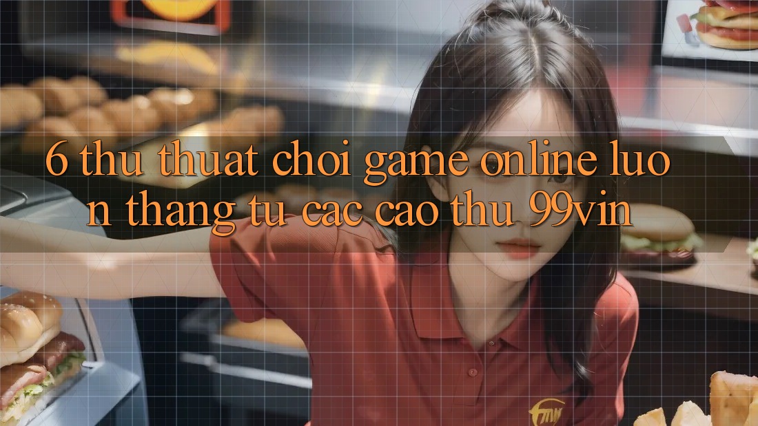 6. Thủ thuật Chơi Game Online Luôn Thắng Từ Các Cao Thủ 99vin 6. Thủ thuật Chơi Game Online Luôn Thắng Từ Các Cao Thủ 99vin