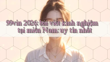 99vin 2026 bài viết kinh nghiệm tại miền Nam uy tín nhất