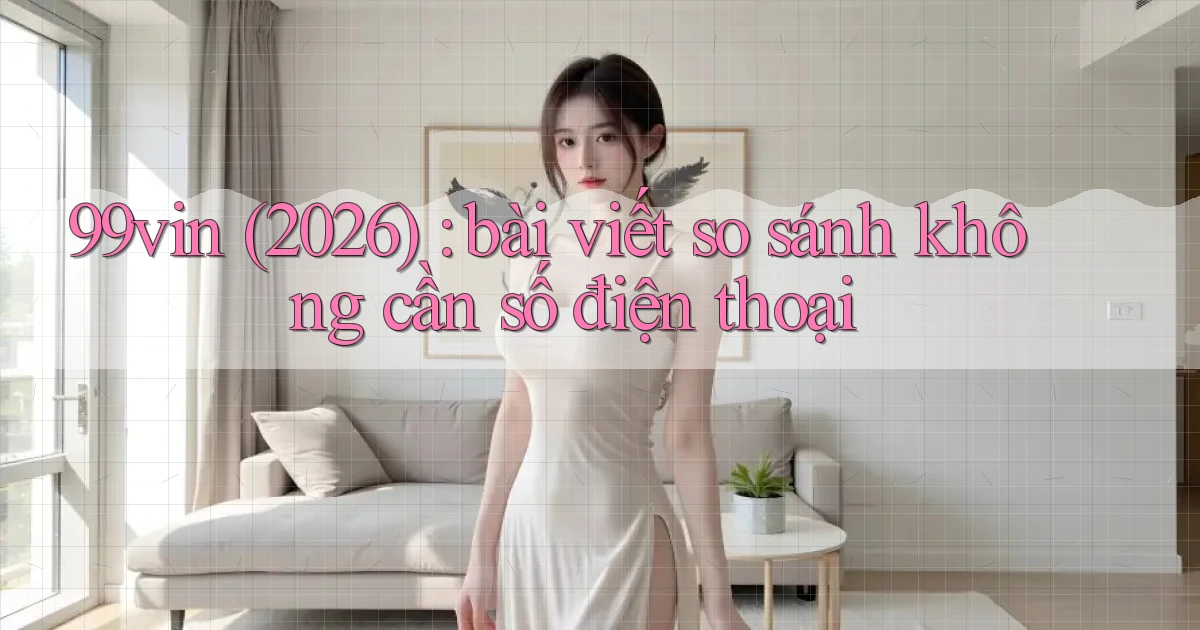 99vin (2026) bài viết so sánh không cần số điện thoại