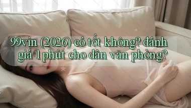 99vin (2026) có tốt không đánh giá 1 phút cho dân văn phòng
