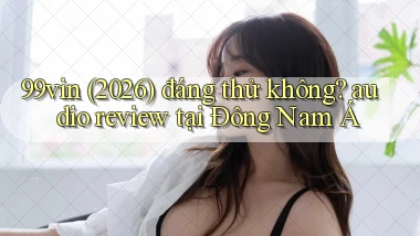 99vin (2026) đáng thử không audio review tại Đông Nam Á