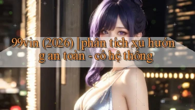 99vin (2026) phân tích xu hướng an toàn   có hệ thống