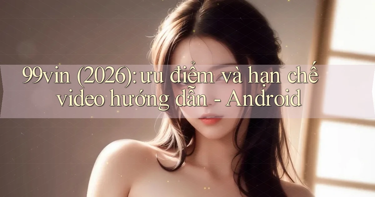 99vin (2026) ưu điểm và hạn chế video hướng dẫn   Android