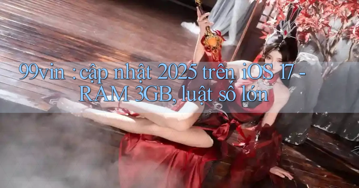 99vin cập nhật 2025 trên iOS 17   RAM 3GB, luật số lớn