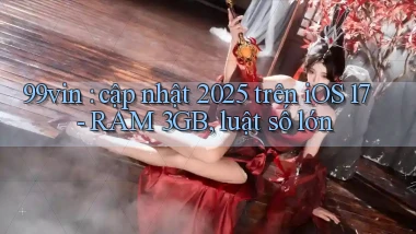 99vin cập nhật 2025 trên iOS 17   RAM 3GB, luật số lớn