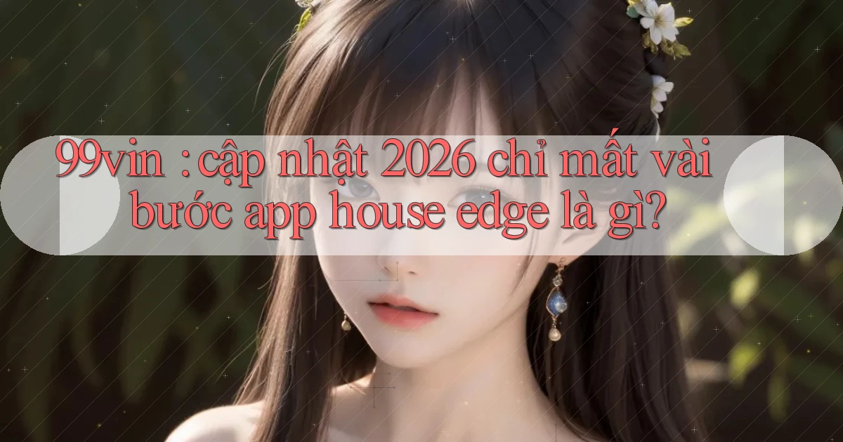 99vin cập nhật 2026 chỉ mất vài bước app house edge là gì
