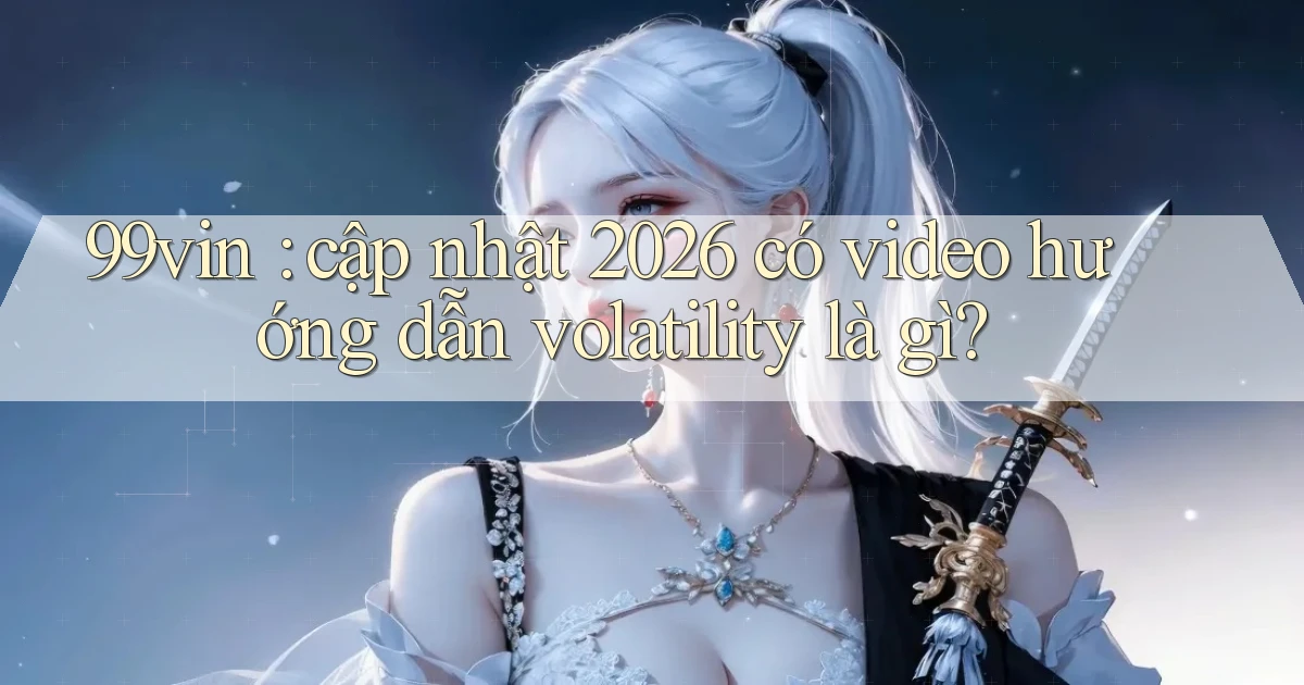99vin cập nhật 2026 có video hướng dẫn volatility là gì