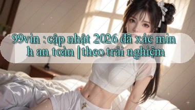 99vin cập nhật 2026 đã xác minh an toàn theo trải nghiệm