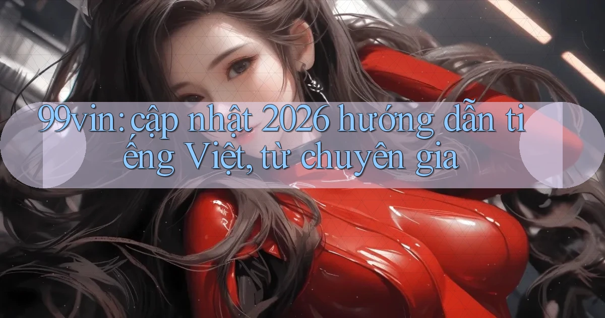 99vin cập nhật 2026 hướng dẫn tiếng Việt, từ chuyên gia