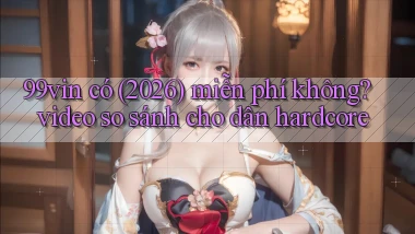 99vin có (2026) miễn phí không video so sánh cho dân hardcore