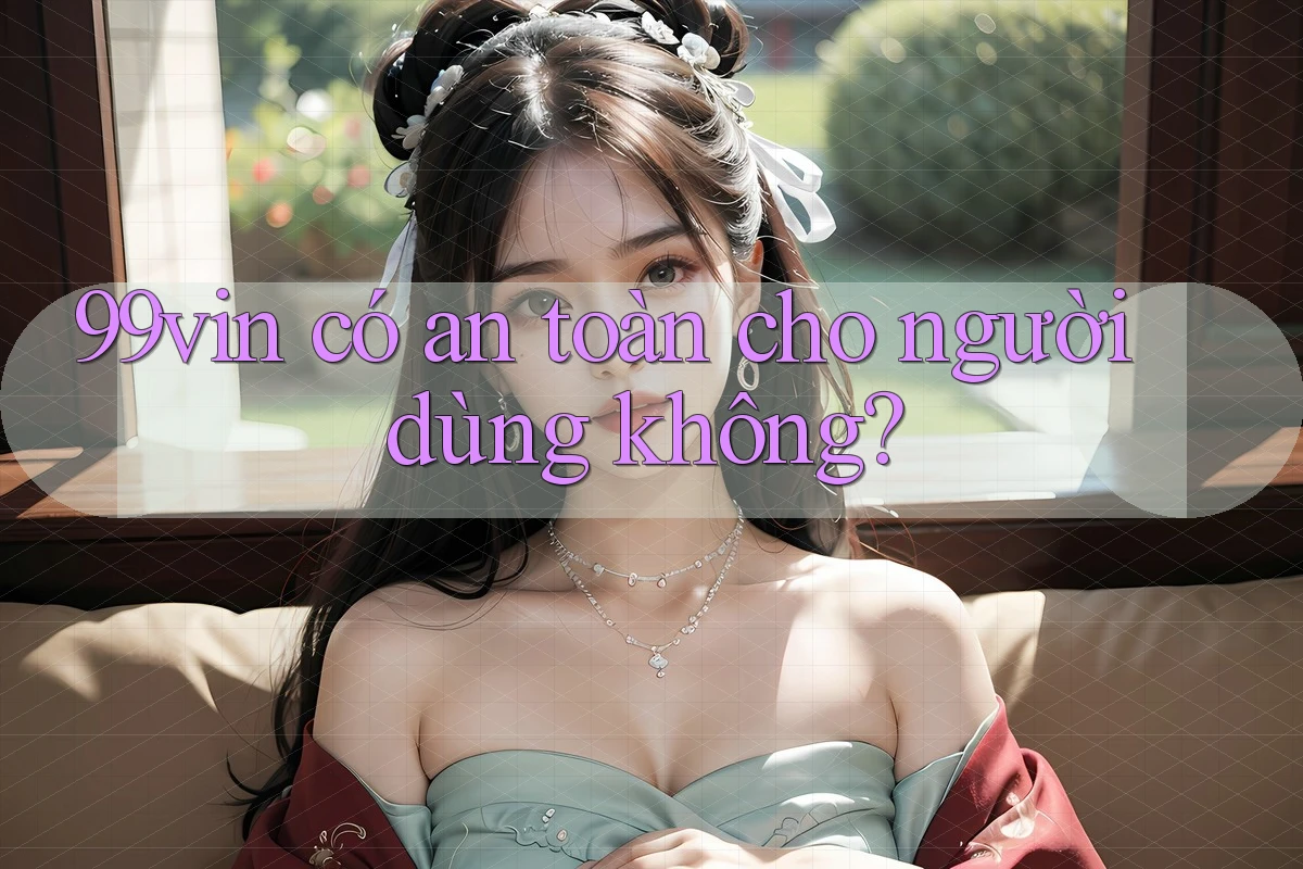 99vin có an toàn cho người dùng không? 99vin có an toàn cho người dùng không?