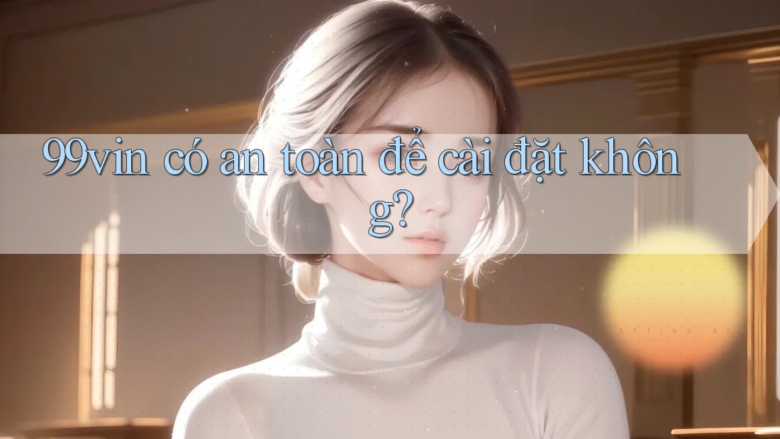 99vin có an toàn để cài đặt không?
