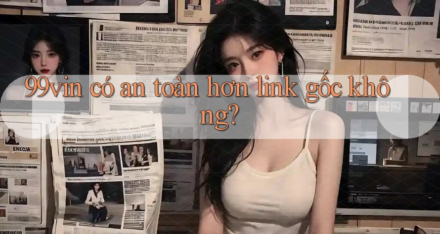 99vin có an toàn hơn link gốc không?