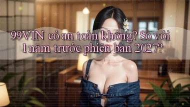 99VIN có an toàn không so với 1 năm trước phiên bản 2027