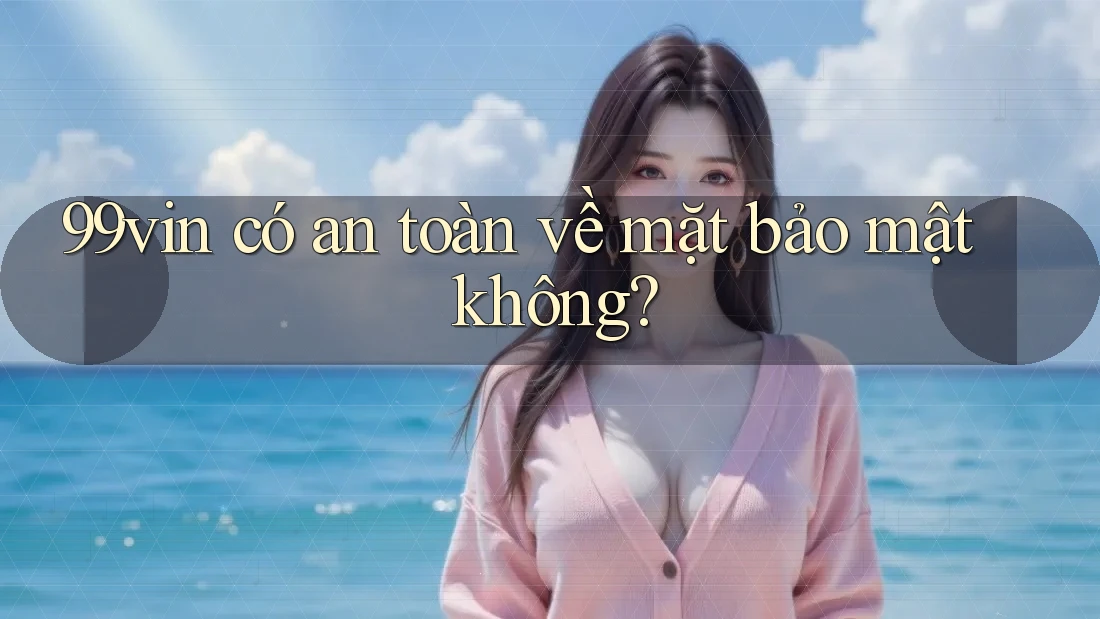 99vin có an toàn về mặt bảo mật không?