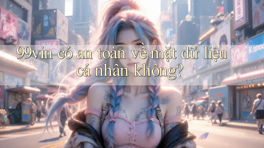 99vin có an toàn về mặt dữ liệu cá nhân không? 99vin có an toàn về mặt dữ liệu cá nhân không?