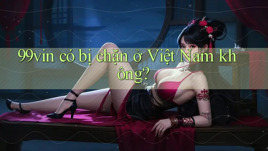 99vin có bị chặn ở Việt Nam không?