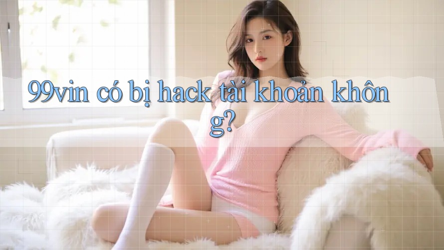 99vin có bị hack tài khoản không?