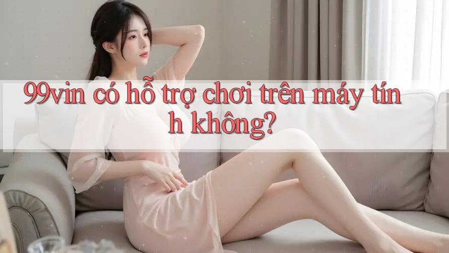 99vin có hỗ trợ chơi trên máy tính không?
