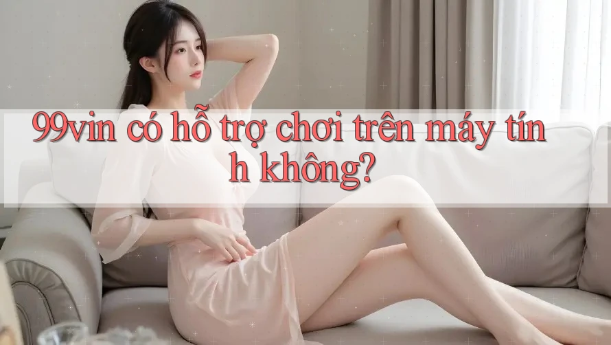 99vin có hỗ trợ chơi trên máy tính không?