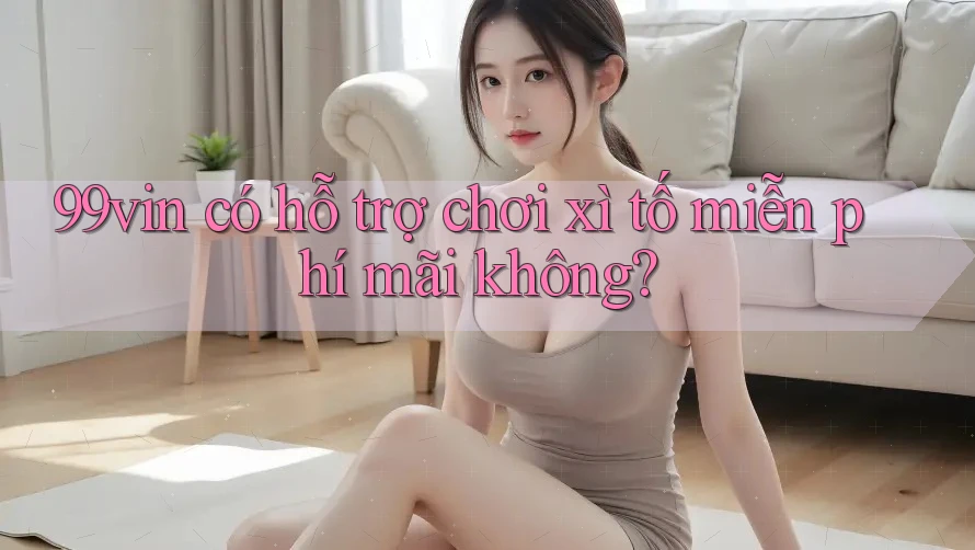 99vin có hỗ trợ chơi xì tố miễn phí mãi không? 99vin có hỗ trợ chơi xì tố miễn phí mãi không?