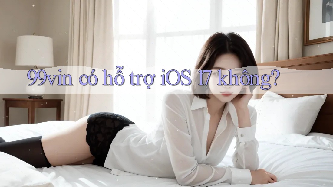 99vin có hỗ trợ iOS 17 không?