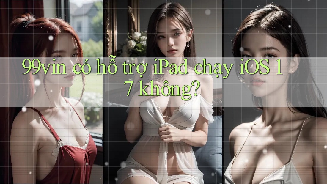 99vin có hỗ trợ iPad chạy iOS 17 không?