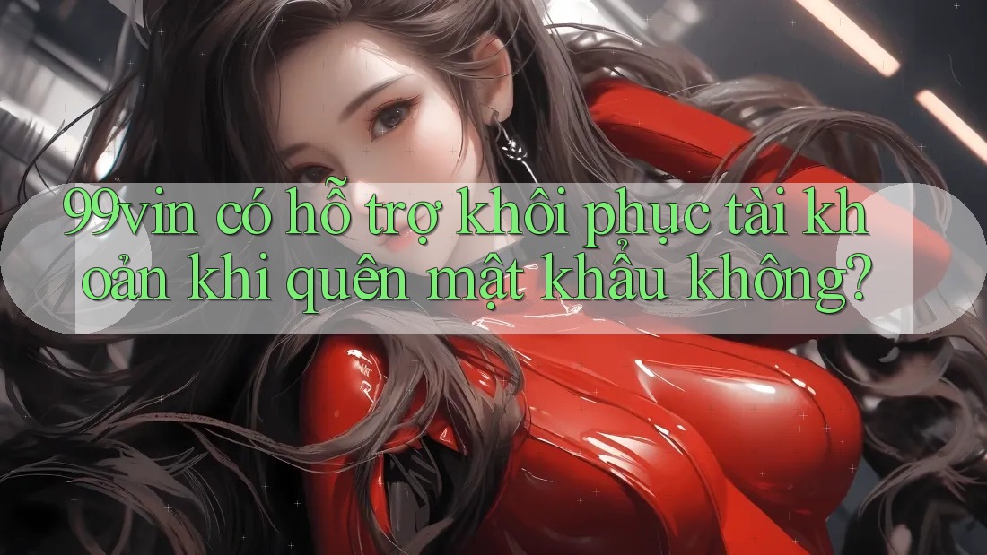 99vin có hỗ trợ khôi phục tài khoản khi quên mật khẩu không?
