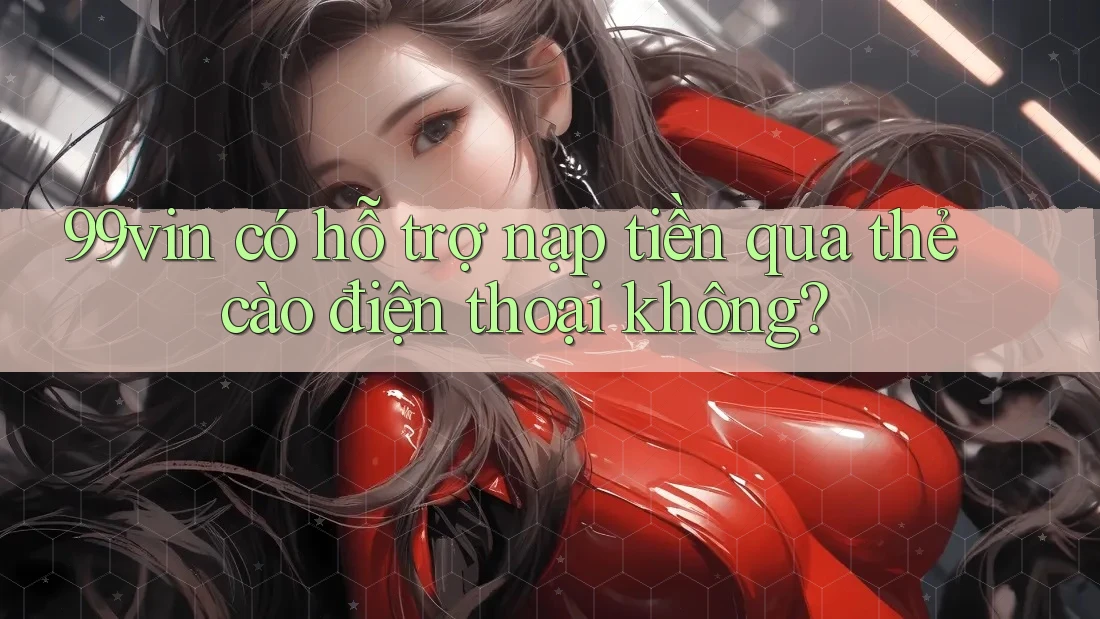 99vin có hỗ trợ nạp tiền qua thẻ cào điện thoại không?