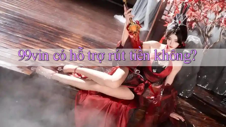 99vin có hỗ trợ rút tiền không?