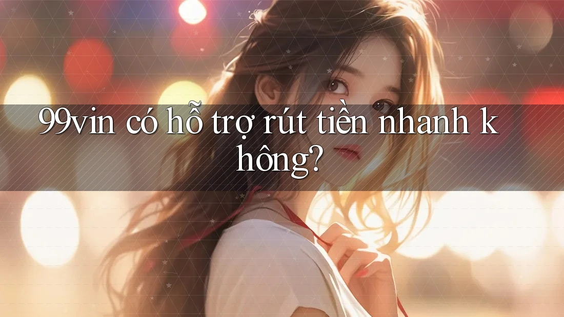 99vin có hỗ trợ rút tiền nhanh không?