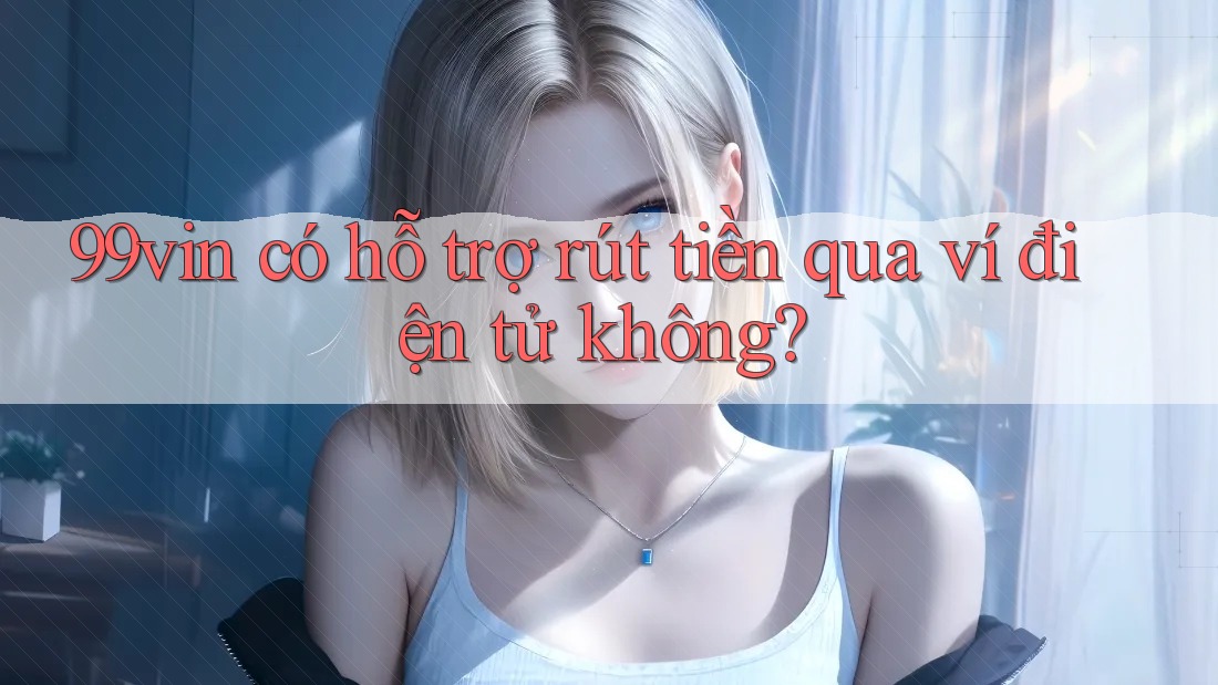 99vin có hỗ trợ rút tiền qua ví điện tử không? 99vin có hỗ trợ rút tiền qua ví điện tử không?