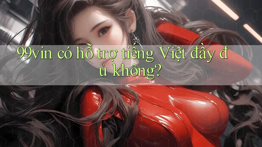 99vin có hỗ trợ tiếng Việt đầy đủ không?