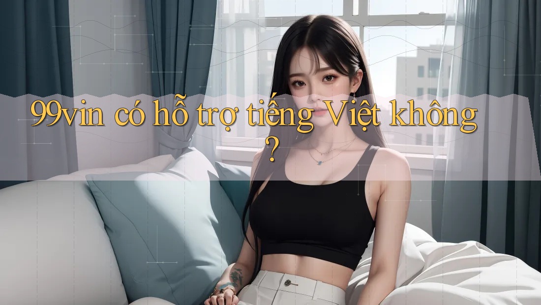 99vin có hỗ trợ tiếng Việt không?