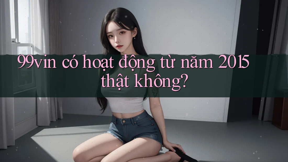 99vin có hoạt động từ năm 2015 thật không?