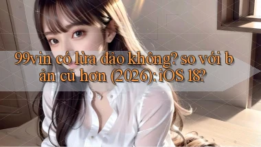 99vin có lừa đảo không so với bản cũ hơn (2026) iOS 18