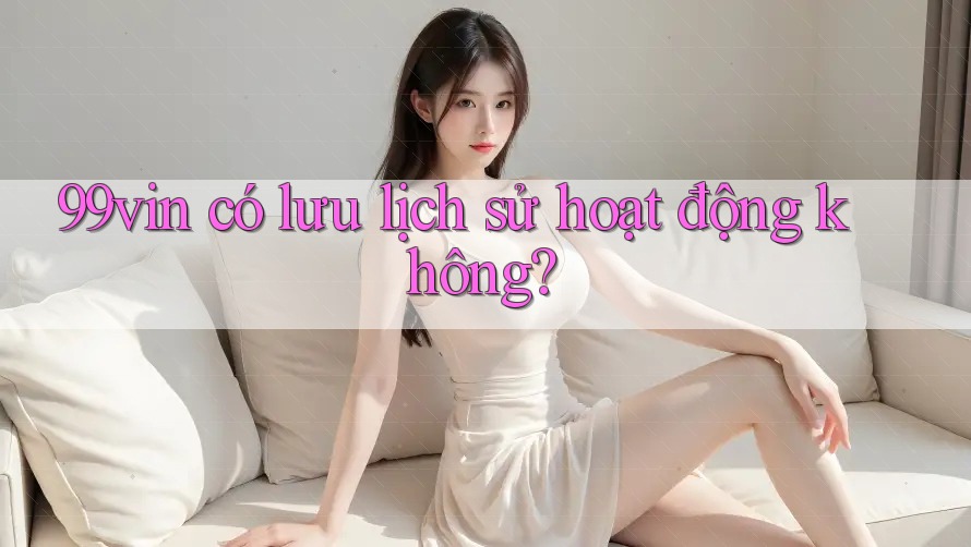 99vin có lưu lịch sử hoạt động không?
