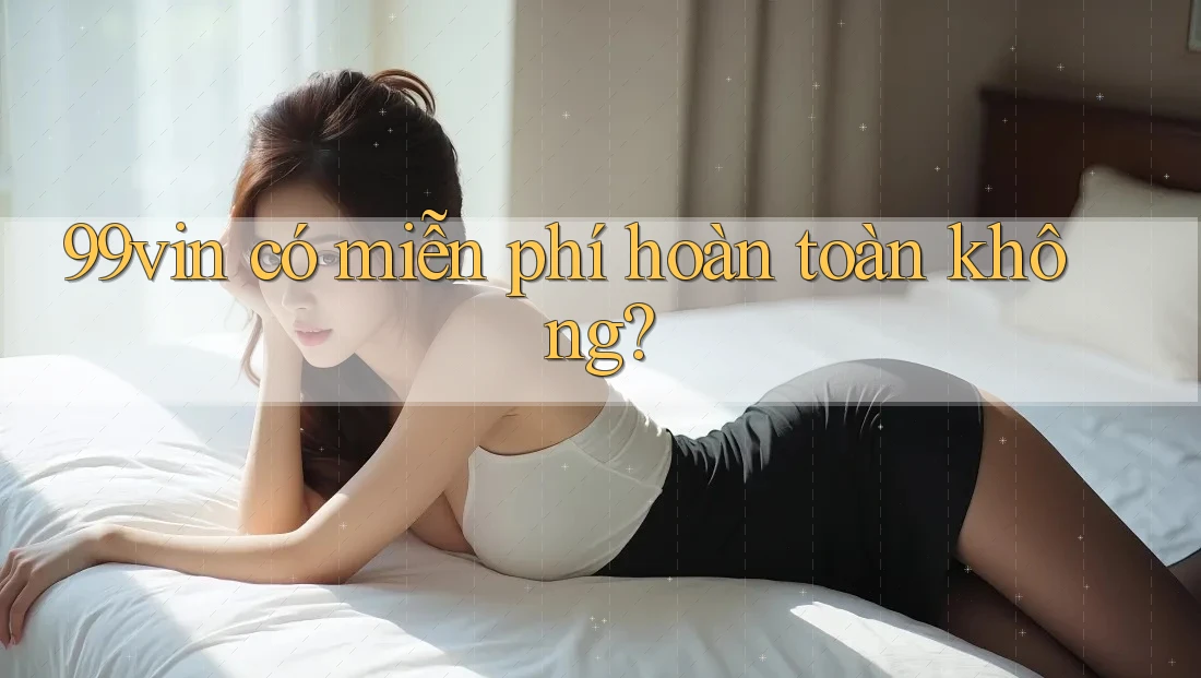 99vin có miễn phí hoàn toàn không?