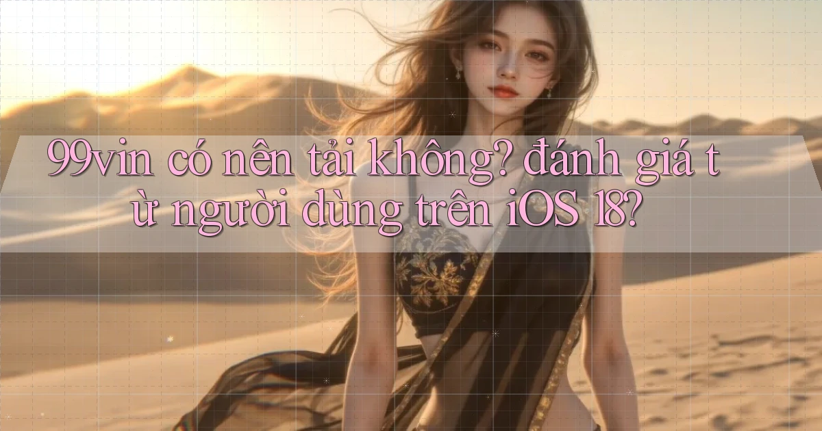 99vin có nên tải không đánh giá từ người dùng trên iOS 18