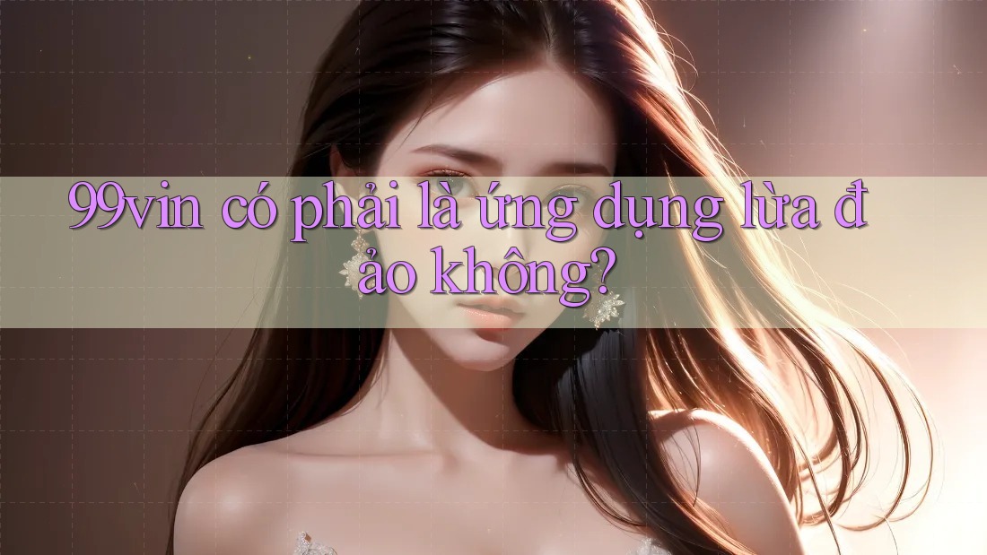 99vin có phải là ứng dụng lừa đảo không? 99vin có phải là ứng dụng lừa đảo không?