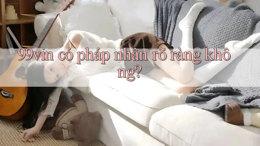 99vin có pháp nhân rõ ràng không? 99vin có pháp nhân rõ ràng không?