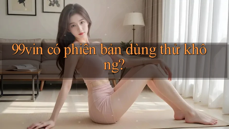99vin có phiên bản dùng thử không? 99vin có phiên bản dùng thử không?