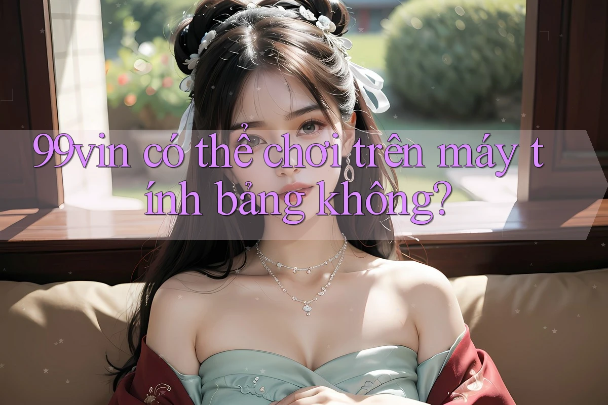 99vin có thể chơi trên máy tính bảng không? 99vin có thể chơi trên máy tính bảng không?